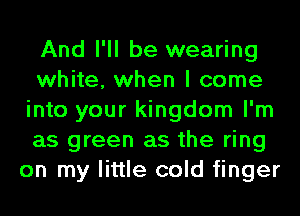 And I'll be wearing
white, when I come
into your kingdom I'm
as green as the ring
on my little cold finger