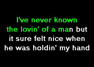 I've never known
the lovin' of a man but
it sure felt nice when
he was holdin' my hand