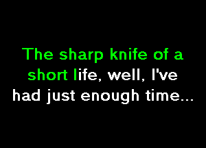 The sharp knife of a

short life. well, I've
had just enough time...