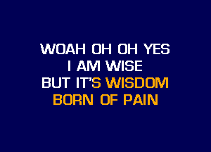 WOAH OH OH YES
I AM WISE

BUT IT'S WISDOM
BORN OF PAIN