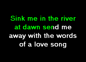 Sink me in the river
at dawn send me

away with the words
of a love song