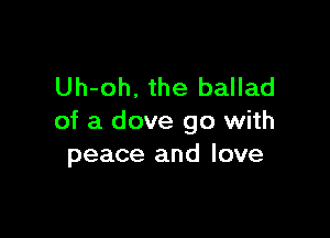 Uh-oh. the ballad

of a dove go with
peace and love