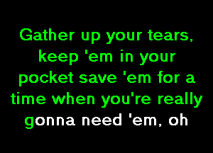 Gather up your tears,
keep 'em in your
pocket save 'em for a
time when you're really
gonna need 'em, oh