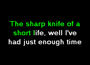 The sharp knife of a

short life, well I've
had just enough time