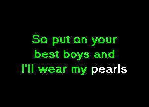 So put on your

best boys and
I'll wear my pearls