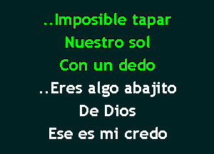 ..Imposible tapar
Nuestro sol
Con un dedo

..Eres algo abajito
De Dios
Ese es mi credo