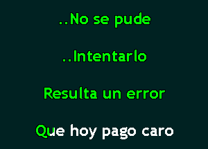 ..No se pude
..Intentarlo

Resulta un error

Que hoy pago caro