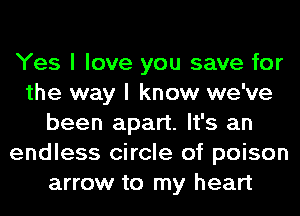 Yes I love you save for
the way I know we've
been apart. It's an
endless circle of poison
arrow to my heart