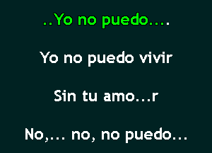 ..Yo no puedo....
Yo no puedo vivir

Sin tu amo...r

No,... no, no puedo...