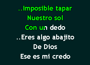 ..Imposible tapar
Nuestro sol
Con un dedo

..Eres algo abajito
De Dios
Ese es mi credo