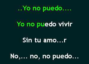 ..Yo no puedo....
Yo no puedo vivir

Sin tu amo...r

No,... no, no puedo...