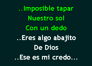 ..Imposible tapar
Nuestro sol
Con un dedo

..Eres algo abajito
De Dios
..Ese es mi credo...