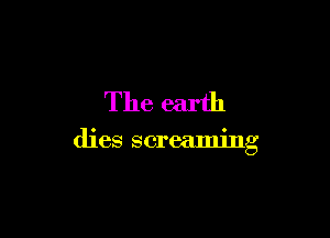 The earth

dies screaming