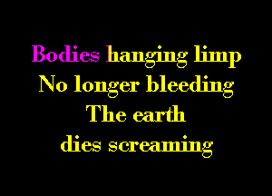 Bodies hanging limp
No longer bleeding
The earth

dies screaming