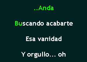 ..Anda

Buscando acabarte

Esa vanidad

Yorgullo... oh