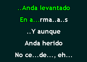 ..Anda levantado

En a...rma..a..s

..Y aunque
Anda herido

No ce...de...,eh...