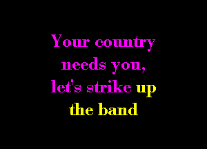 Your country
needs you,

let's sirike up
the band