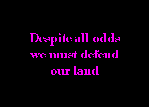 Despite all odds

we must defend
our land