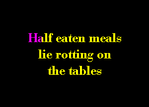 Half eaten meals

lie rotting 0n
the tables