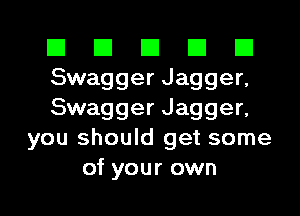 El El El El El
Swagger Jagger,
Swagger Jagger,
you should get some
of your own