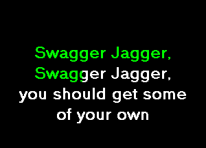 Swagger Jagger,

Swagger Jagger,
you should get some
of your own