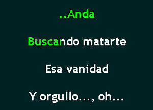 ..Anda

Buscando matarte

Esa vanidad

Yorgullo..., oh...