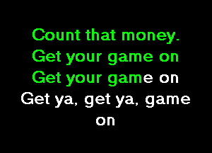 Count that money.
Get your game on

Get your game on
Get ya, get ya, game
on
