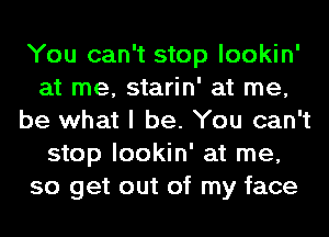 You can't stop lookin'
at me, starin' at me,
be what I be. You can't
stop lookin' at me,
so get out of my face