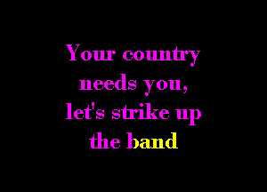 Your country
needs you,

let's sirike up
the band