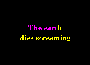 The earth

dies screaming