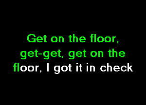 Get on the floor,

get-get. get on the
floor, I got it in check