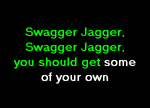 Swagger Jagger,
Swagger Jagger,

you should get some
of your own