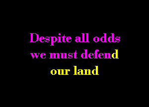 Despite all odds

we must defend
our land