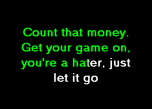Count that money.
Get your game on,

you're a hater, just
let it go