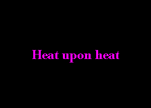 Heat upon heat