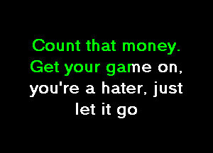 Count that money.
Get your game on,

you're a hater, just
let it go