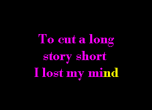 To cut a long

story short
I lost my mind