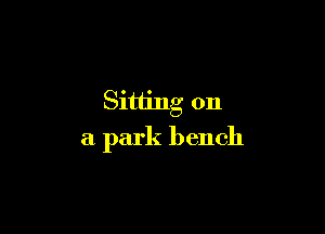 Sitting on

a park bench