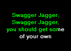 Swagger Jagger,
Swagger Jagger,

you should get some
of your own