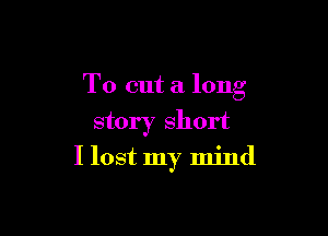 To cut a long

story short
I lost my mind