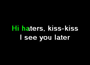 Hi haters, kiss-kiss

I see you later