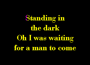 Standing in
the dark
Oh I was waiting
for a man to come