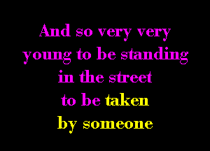 And so very very
young to be standing
in the street
to be taken

by someone