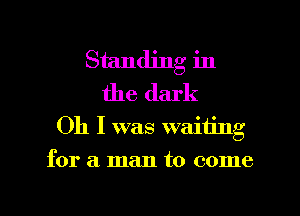 Standing in
the dark
Oh I was waiting
for a man to come