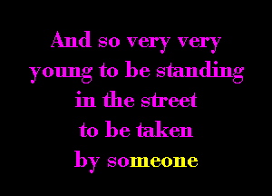 And so very very
young to be standing
in the street
to be taken

by someone