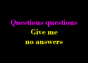 Questions questions

Give me
no answers