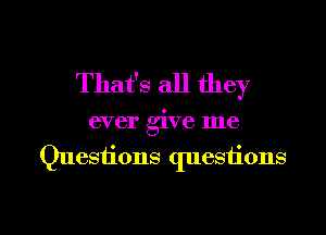 That's all they

ever give me

Quesiions questions

Q