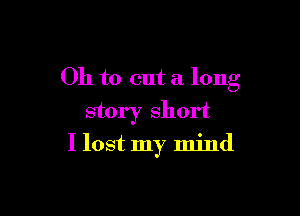 Oh to cut a long

story short
I lost my mind