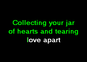 Collecting your jar

of hearts and tearing
love apart