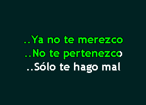 ..Ya no te merezco

..No te pertenezco
..S6lo te hago mal